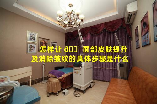怎样让 🐴 面部皮肤提升及消除皱纹的具体步骤是什么